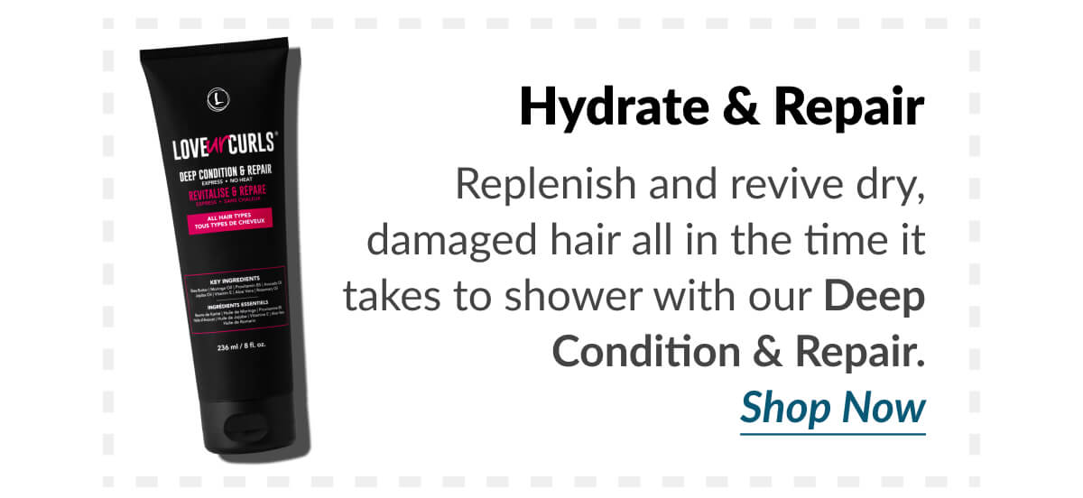 Hydrate & Repair Replenish and revive dry, damaged hair all in the time it takes to shower with our Deep Condition & Repair.